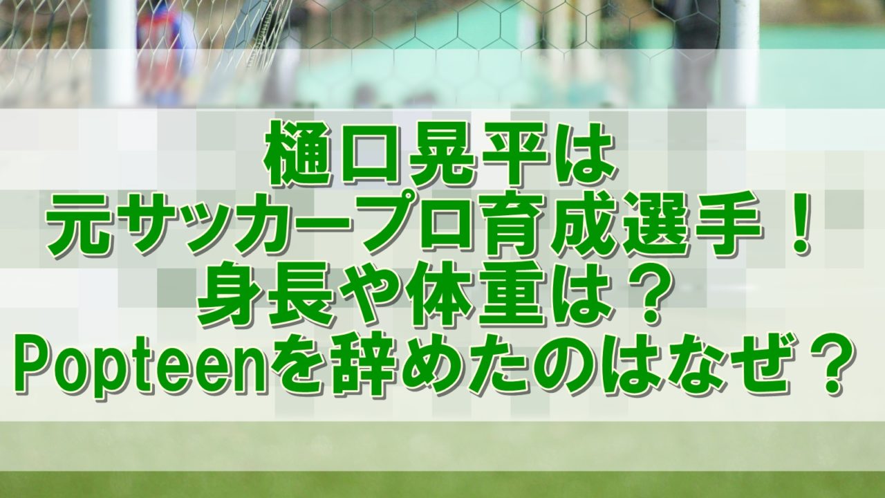 樋口晃平は元サッカープロ育成選手 身長や体重は Popteenを辞めたのはなぜ クーちゃんブログ