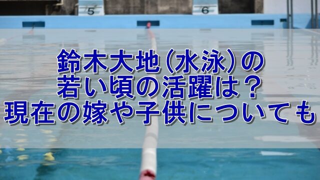 鈴木大地 水泳 の若い頃の活躍は 現在の嫁や子供についても クーちゃんブログ