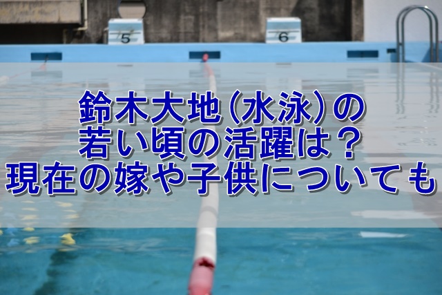 鈴木大地 水泳 の若い頃の活躍は 現在の嫁や子供についても クーちゃんブログ